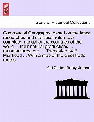 Commercial Geography: based on the latest researches and statistical returns. A complete manual of the countries of the world ... their natural ... ... With a map of the chief trade routes.