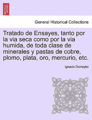 Tratado de Ensayes, tanto por la via seca como por la via humida, de toda clase de minerales y pastas de cobre, plomo, plata, oro, mercurio, etc.