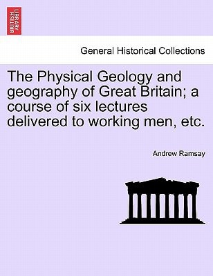 The Physical Geology and geography of Great Britain; a course of six lectures delivered to working men, etc. THIRD EDITION