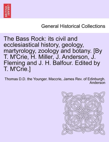 The Bass Rock: its civil and ecclesiastical history, geology, martyrology, zoology and botany. [By T. M'Crie, H. Miller, J. Anderson, J. Fleming and J. H. Balfour. Edited by T. M'Crie.]