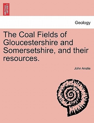 The Coal Fields of Gloucestershire and Somersetshire, and their resources.