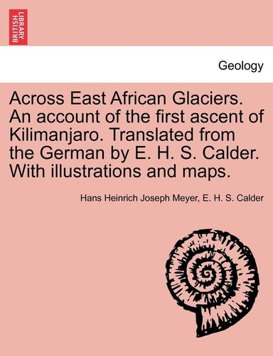 Across East African Glaciers. An account of the first ascent of Kilimanjaro. Translated from the German by E. H. S. Calder. With illustrations and maps.