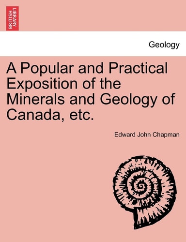 A Popular and Practical Exposition of the Minerals and Geology of Canada, etc.