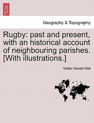 Rugby: past and present, with an historical account of neighbouring parishes. [With illustrations.]