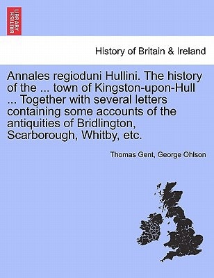 Annales regioduni Hullini. The history of the ... town of Kingston-upon-Hull ... Together with several letters containing some accounts of the antiquities of Bridlington, Scarborough, Whitby, etc.