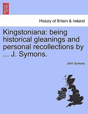 Kingstoniana: being historical gleanings and personal recollections by ... J. Symons.