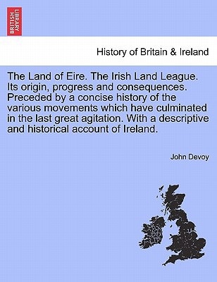 The Land of Eire. The Irish Land League. Its origin, progress and consequences. Preceded by a concise history of the various movements which have ... and historical account of Ireland.