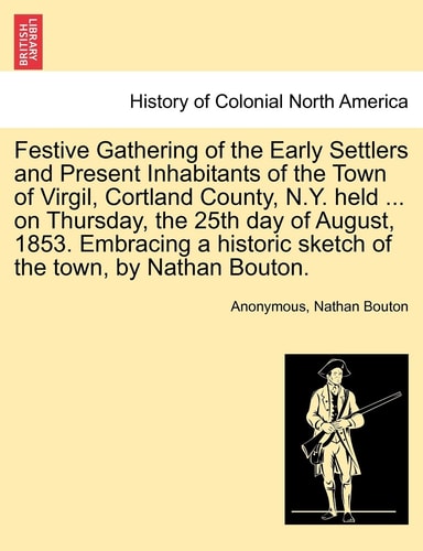 Festive Gathering of the Early Settlers and Present Inhabitants of the Town of Virgil, Cortland County, N.Y. held ... on Thursday, the 25th day of ... sketch of the town, by Nathan Bouton.