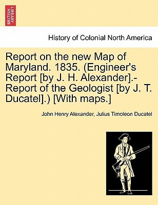 Report on the new Map of Maryland. 1835. (Engineer's Report [by J. H. Alexander].-Report of the Geologist [by J. T. Ducatel].) [With maps.]