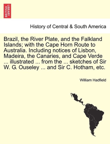 Brazil, the River Plate, and the Falkland Islands; with the Cape Horn Route to Australia. Including notices of Lisbon, Madeira, the Canaries, and Cape ... Sir W. G. Ouseley ... and Sir C. Hotham, etc.