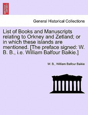 List of Books and Manuscripts relating to Orkney and Zetland; or in which these islands are mentioned. [The preface signed: W. B. B., i.e. William Balfour Baikie.]