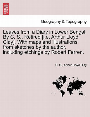 Leaves from a Diary in Lower Bengal. By C. S., Retired [i.e. Arthur Lloyd Clay]. With maps and illustrations from sketches by the author, including etchings by Robert Farren.