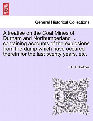 A treatise on the Coal Mines of Durham and Northumberland ... containing accounts of the explosions from fire-damp which have occured therein for the last twenty years, etc.