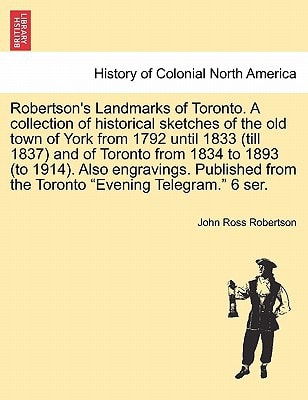 Robertson's Landmarks of Toronto. A collection of historical sketches of the old town of York from 1792 until 1833 (till 1837) and of Toronto from ... from the Toronto "Evening Telegram." 6 ser.