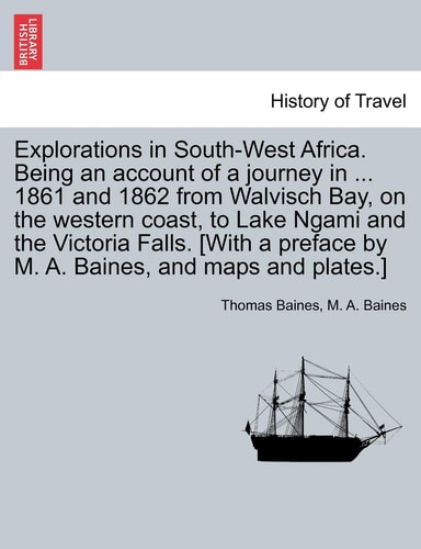 Explorations in South-West Africa. Being an account of a journey in ... 1861 and 1862 from Walvisch Bay, on the western coast, to Lake Ngami and the ... by M. A. Baines, and maps and plates.]
