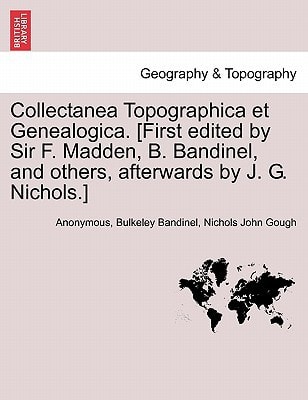Collectanea Topographica et Genealogica. [First edited by Sir F. Madden, B. Bandinel, and others, afterwards by J. G. Nichols.]
