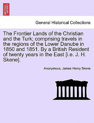 The Frontier Lands of the Christian and the Turk; comprising travels in the regions of the Lower Danube in 1850 and 1851. By a British Resident of twenty years in the East [i.e. J. H. Skene].