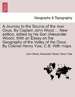 A Journey to the Source of the river Oxus. By Captain John Wood ... New edition, edited by his Son (Alexander Wood). With an Essay on the Geography of ... Oxus. By Colonel Henry Yule, C.B. With maps.