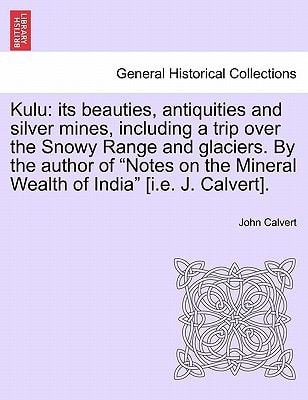 Kulu: its beauties, antiquities and silver mines, including a trip over the Snowy Range and glaciers. By the author of "Notes on the Mineral Wealth of India" [i.e. J. Calvert].