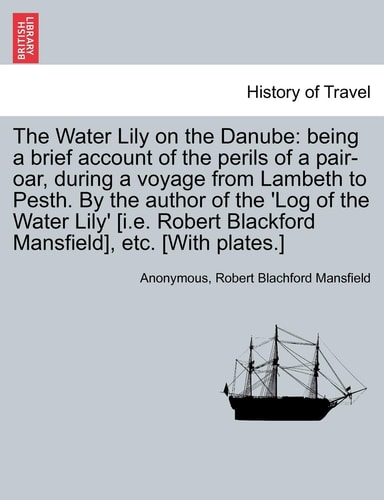 The Water Lily on the Danube: Being a Brief Account of the Perils of a Pair-Oar, During a Voyage from Lambeth to Pesth. by the Author of the 'Log of ... Blackford Mansfield], Etc. [With Plates.]