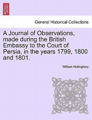 A Journal of Observations, made during the British Embassy to the Court of Persia, in the years 1799, 1800 and 1801.