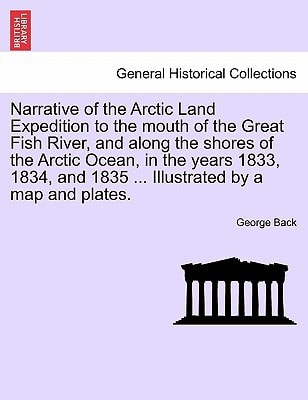 Narrative of the Arctic Land Expedition to the mouth of the Great Fish River, and along the shores of the Arctic Ocean, in the years 1833, 1834, and 1835 ... Illustrated by a map and plates.
