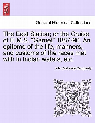 The East Station; or the Cruise of H.M.S. "Garnet" 1887-90. An epitome of the life, manners, and customs of the races met with in Indian waters, etc.