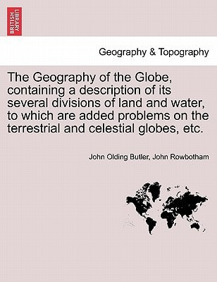 The Geography of the Globe, containing a description of its several divisions of land and water, to which are added problems on the terrestrial and celestial globes, etc.