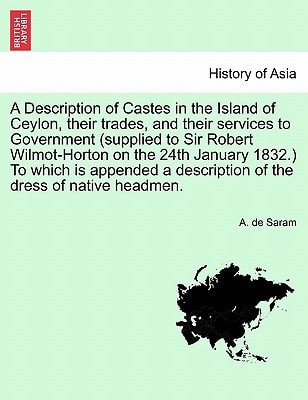 A Description of Castes in the Island of Ceylon, their trades, and their services to Government (supplied to Sir Robert Wilmot-Horton on the 24th ... a description of the dress of native headmen.