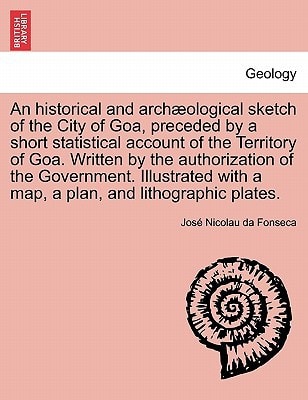 An historical and archæological sketch of the City of Goa, preceded by a short statistical account of the Territory of Goa. Written by the ... with a map, a plan, and lithographic plates.