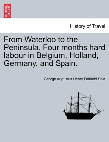 From Waterloo to the Peninsula. Four months hard labour in Belgium, Holland, Germany, and Spain.
