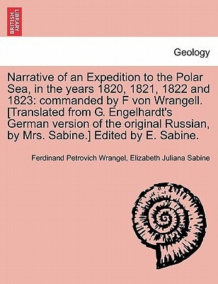 Narrative of an Expedition to the Polar Sea, in the years 1820, 1821, 1822 and 1823: commanded by F von Wrangell. [Translated from G. Engelhardt's ... by Mrs. Sabine.] Edited by E. Sabine.
