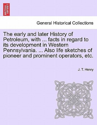 The early and later History of Petroleum, with ... facts in regard to its development in Western Pennsylvania. ... Also life sketches of pioneer and prominent operators, etc.