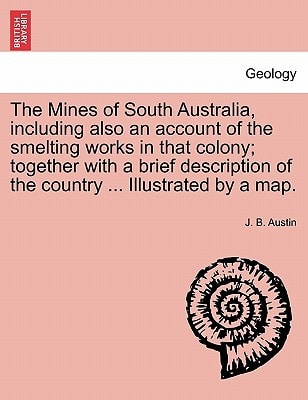 The Mines of South Australia, including also an account of the smelting works in that colony; together with a brief description of the country ... Illustrated by a map.
