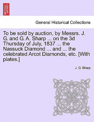 To be sold by auction, by Messrs. J. G. and G. A. Sharp ... on the 3d Thursday of July, 1837 ... the Nassuck Diamond ... and ... the celebrated Arcot Diamonds, etc. [With plates.]