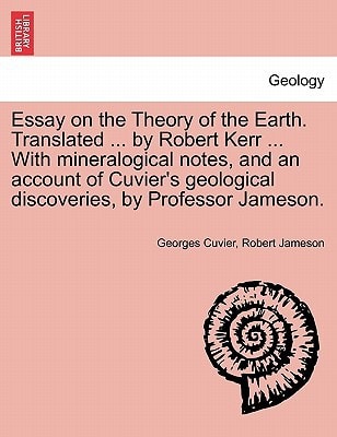 Essay on the Theory of the Earth. Translated ... by Robert Kerr ... with Mineralogical Notes, and an Account of Cuvier's Geological Discoveries, by PR