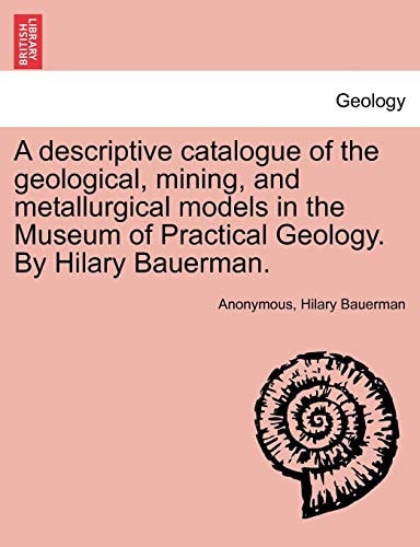 A descriptive catalogue of the geological, mining, and metallurgical models in the Museum of Practical Geology. By Hilary Bauerman.
