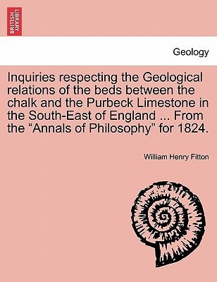 Inquiries respecting the Geological relations of the beds between the chalk and the Purbeck Limestone in the South-East of England ... From the "Annals of Philosophy" for 1824.
