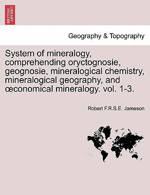 System of mineralogy, comprehending oryctognosie, geognosie, mineralogical chemistry, mineralogical geography, and œconomical mineralogy. vol. 1-3.