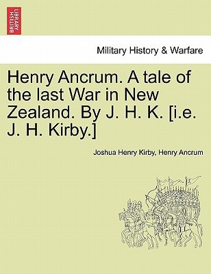 Henry Ancrum. A tale of the last War in New Zealand. By J. H. K. [i.e. J. H. Kirby.] Vol. I.