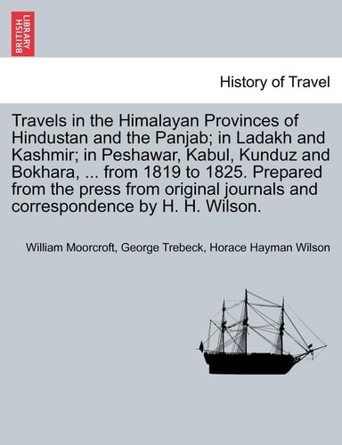 Travels in the Himalayan Provinces of Hindustan and the Panjab; in Ladakh and Kashmir; in Peshawar, Kabul, Kunduz and Bokhara, ... from 1819 to 1825. ... and correspondence by H. H. Wilson. Vol. I.