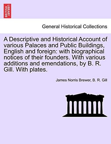 A Descriptive and Historical Account of Various Palaces and Public Buildings, English and Foreign: With Biographical Notices of Their Founders. with ... and Emendations, by B. R. Gill. with Plates.