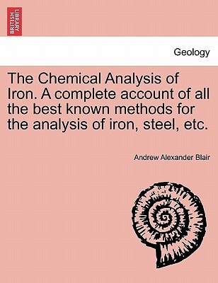The Chemical Analysis of Iron. A complete account of all the best known methods for the analysis of iron, steel, etc.