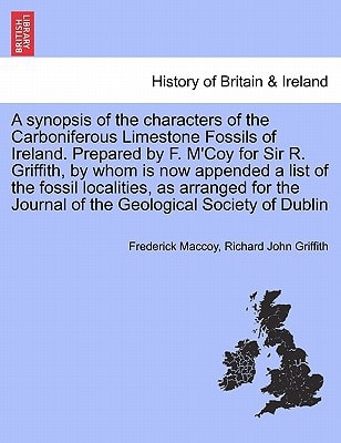 A synopsis of the characters of the Carboniferous Limestone Fossils of Ireland. Prepared by F. M'Coy for Sir R. Griffith, by whom is now appended a ... Journal of the Geological Society of Dublin