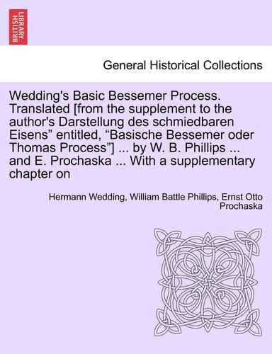 Wedding's Basic Bessemer Process. Translated [from the supplement to the author's Darstellung des schmiedbaren Eisens" entitled, "Basische Bessemer ... Prochaska ... With a supplementary chapter on