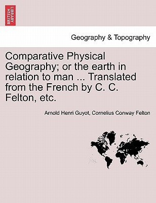 Comparative Physical Geography; or the earth in relation to man ... Translated from the French by C. C. Felton, etc.