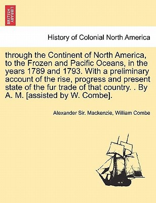 through the Continent of North America, to the Frozen and Pacific Oceans, in the years 1789 and 1793. With a preliminary account of the rise, progress ... country. . By A. M. [assisted by W. Combe].