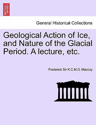 Geological Action of Ice, and Nature of the Glacial Period. A lecture, etc.