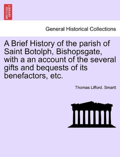 A Brief History of the parish of Saint Botolph, Bishopsgate, with a an account of the several gifts and bequests of its benefactors, etc.