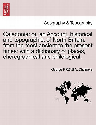 Caledonia: or, an Account, historical and topographic, of North Britain; from the most ancient to the present times: with a dictionary of places, chorographical and philological, vol. I
